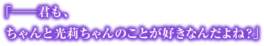 「──君も、ちゃんと光莉ちゃんのことが好きなんだよね？」