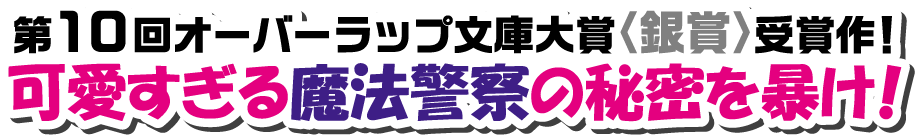 第10回オーバーラップ文庫大賞〈銀賞〉受賞作！　可愛すぎる魔法警察の秘密を暴け！