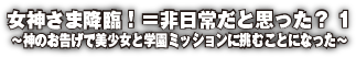 女神さま降臨！＝非日常だと思った？ 1　〜神のお告げで美少女と学園ミッションに挑むことになった〜