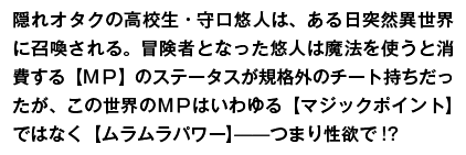 平凡で隠れオタクの高校生・守口悠人は、ある日突然異世界に召喚される。冒険者となった悠人は魔法の使用で消費する【МＰ】が規格外のチート持ちだったが、この世界の【МＰ】はいわゆる【マジックポイント】ではなく【ムラムラパワー】——つまり性欲で!?