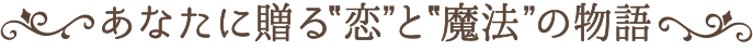 貴女に贈る”恋”と”魔法”の物語