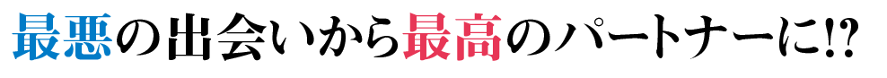 最悪の出会いから最高のパートナーに!?