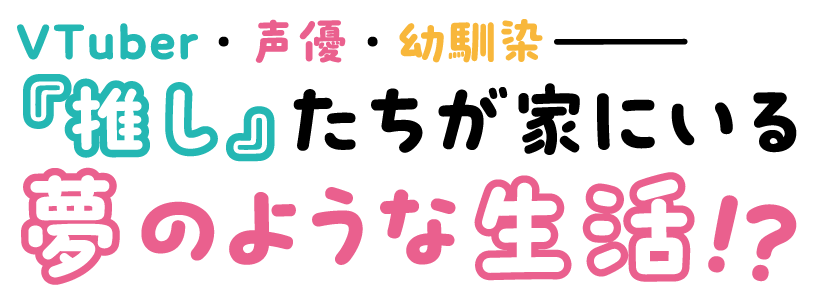 VTuber・声優・幼馴染――『推し』たちが家にいる夢のような生活!?