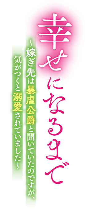 幸せになるまで　～嫁ぎ先は暴虐公爵と聞いていたのですが、気がつくと溺愛されていました～