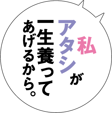 私　アタシ　が一生養ってあげるから。