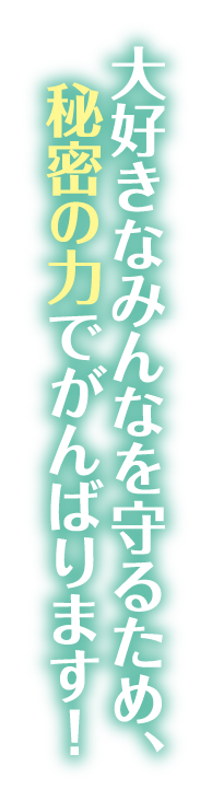 大好きなみんなを守るため、秘密の力でがんばります！