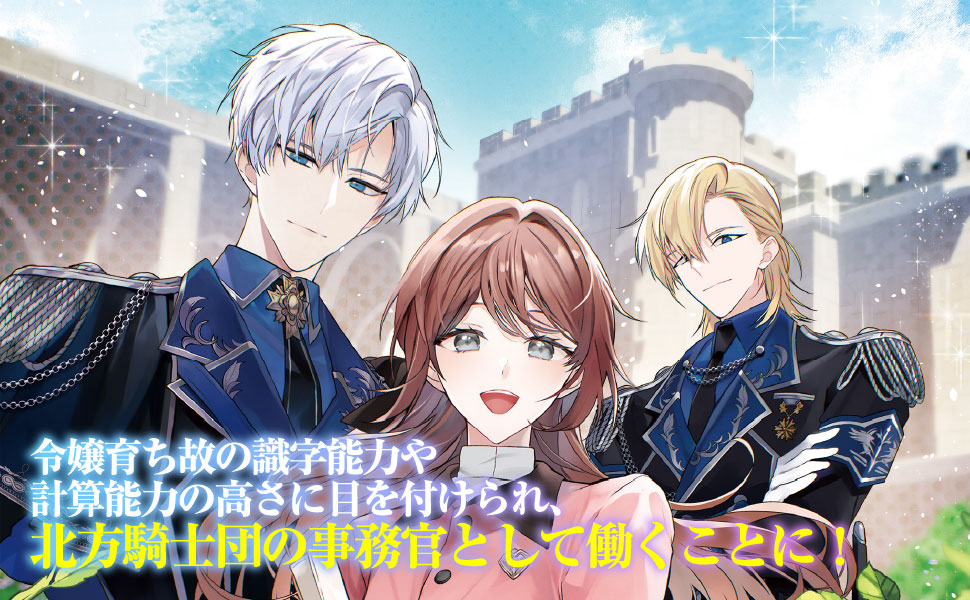 令嬢育ち故の識字能力や計算能力の高さに目を付けられ、北方騎士団の事務官として働くことに！