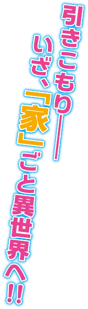 引きこもり——いざ、「家」ごと異世界へ！！