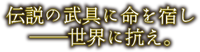 伝説の武具に命を宿し――世界に抗え。