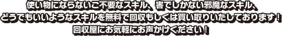 使い物にならないご不要なスキル、害でしかない邪魔なスキル、どうでもいいようなスキルを無料で回収もしくは買い取りいたしております！回収屋にお気軽にお声かけください！