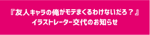 『友人キャラの俺がモテまくるわけないだろ？』イラストレーター交代のお知らせ