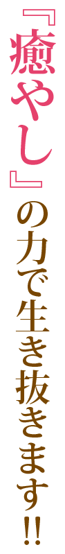 『癒やし』の力で生き抜きます!!