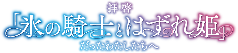 拝啓「氷の騎士とはずれ姫」だったわたしたちへ 