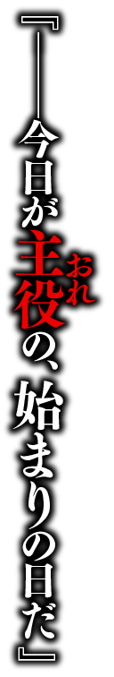 『――今日が主役の、始まりの日だ。』